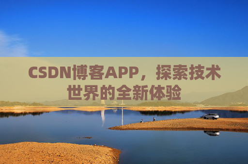 CSDN博客APP,探索技术世界的全新体验 CSDN博客APP,探索技术世界的全新体验